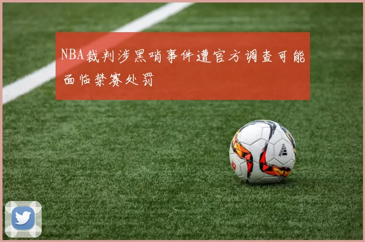 NBA裁判涉黑哨事件遭官方调查可能面临禁赛处罚
