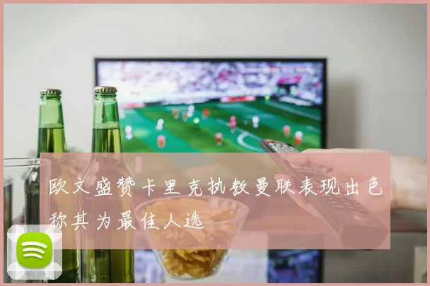 欧文盛赞卡里克执教曼联表现出色称其为最佳人选