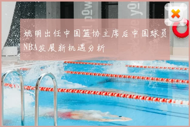 姚明出任中国篮协主席后中国球员NBA发展新机遇分析
