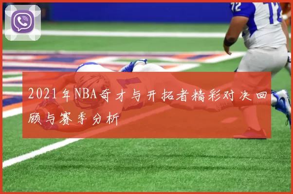 2021年NBA奇才与开拓者精彩对决回顾与赛季分析