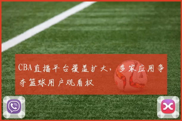CBA直播平台覆盖扩大,多家应用争夺篮球用户观看权