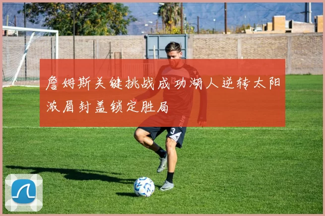 詹姆斯关键挑战成功湖人逆转太阳浓眉封盖锁定胜局