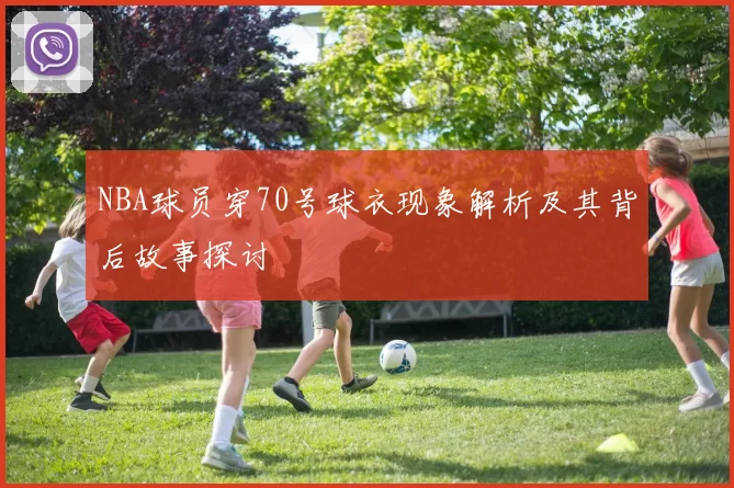 NBA球员穿70号球衣现象解析及其背后故事探讨