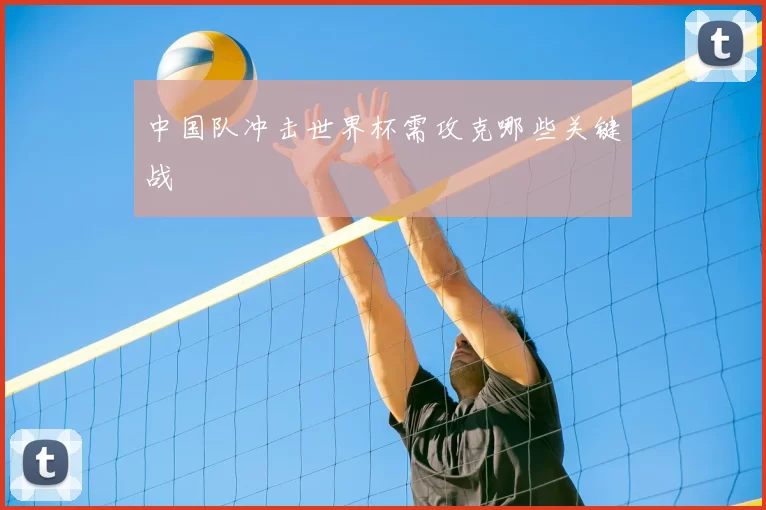 中国队冲击世界杯需攻克哪些关键战