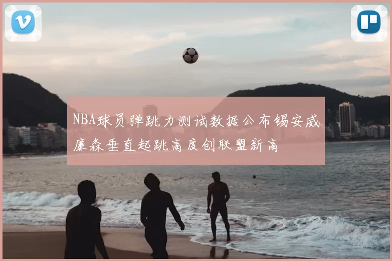 NBA球员弹跳力测试数据公布锡安威廉森垂直起跳高度创联盟新高
