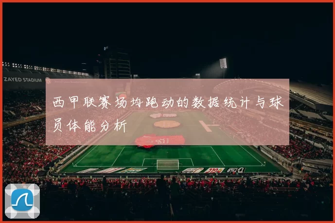 西甲联赛场均跑动的数据统计与球员体能分析