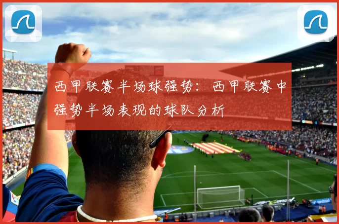 西甲联赛半场球强势:西甲联赛中强势半场表现的球队分析
