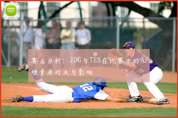赛后分析:JDG与TES在比赛中的心理素质对决与影响