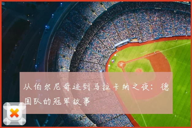 从伯尔尼奇迹到马拉卡纳之夜:德国队的冠军故事