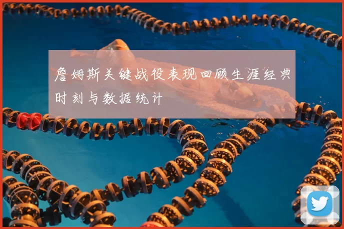 詹姆斯关键战役表现回顾生涯经典时刻与数据统计