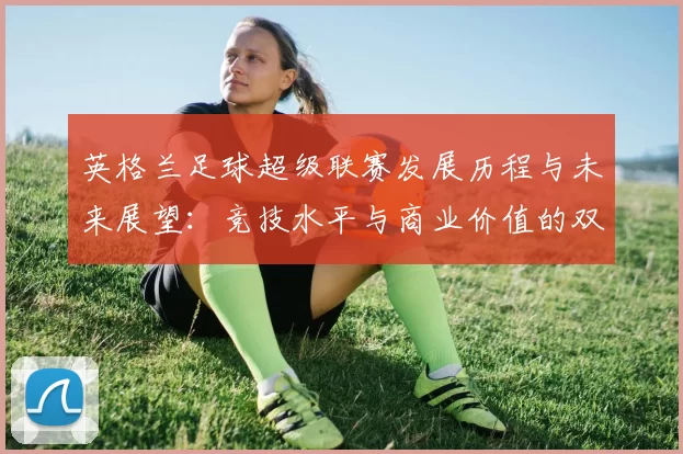 英格兰足球超级联赛发展历程与未来展望:竞技水平与商业价值的双重提升