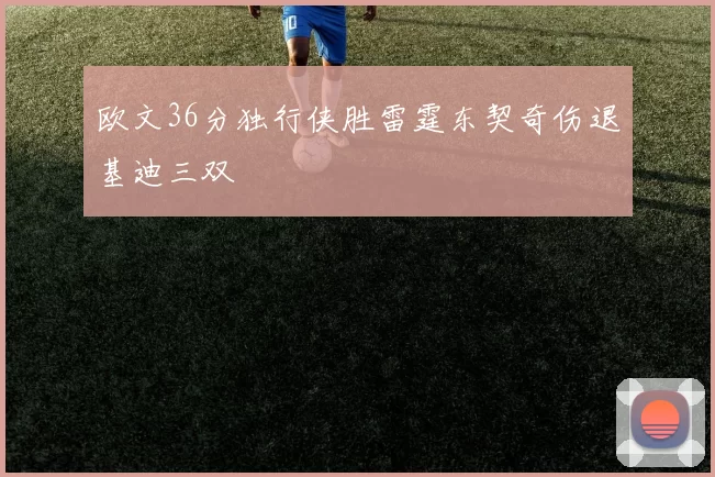 欧文36分独行侠胜雷霆东契奇伤退基迪三双