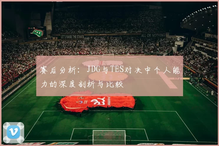 赛后分析:JDG与TES对决中个人能力的深度剖析与比较
