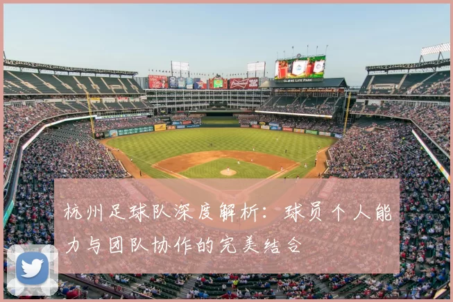 杭州足球队深度解析:球员个人能力与团队协作的完美结合