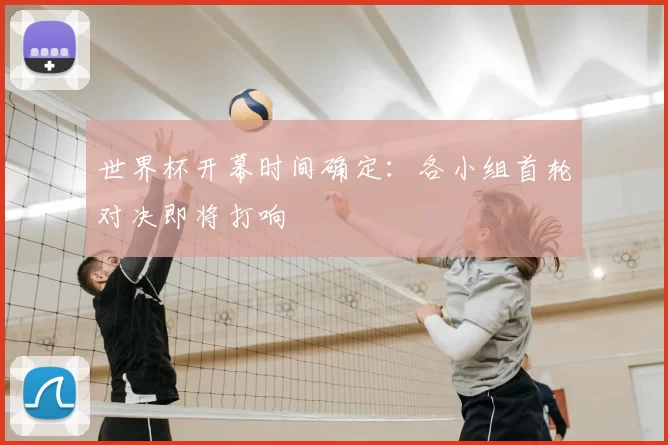 世界杯开幕时间确定:各小组首轮对决即将打响