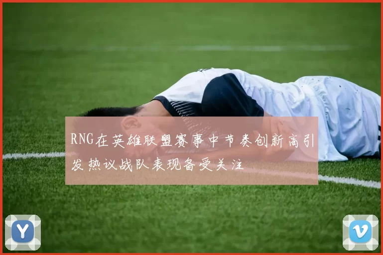 RNG在英雄联盟赛事中节奏创新高引发热议战队表现备受关注
