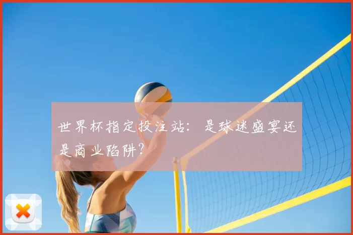 世界杯指定投注站:是球迷盛宴还是商业陷阱?
