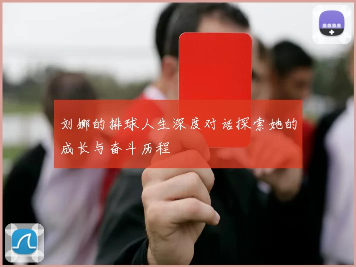 刘娜的排球人生深度对话探索她的成长与奋斗历程