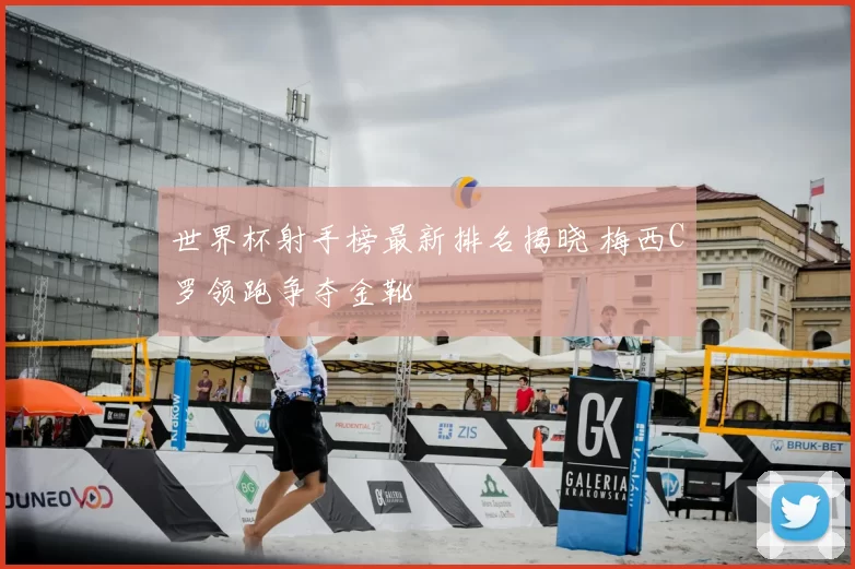 世界杯射手榜最新排名揭晓 梅西C罗领跑争夺金靴
