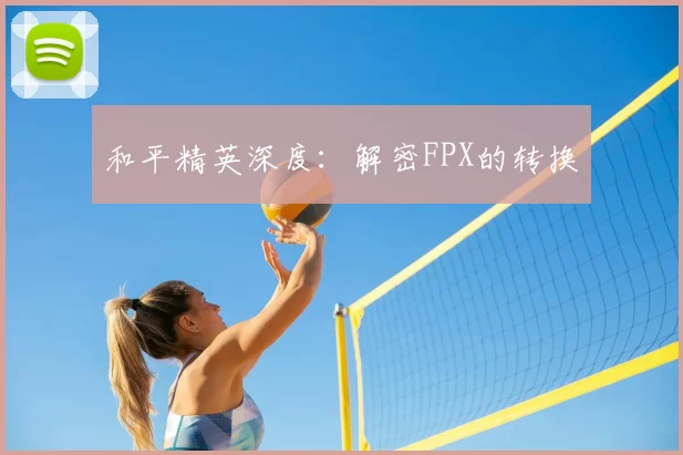 和平精英深度:解密FPX的转换