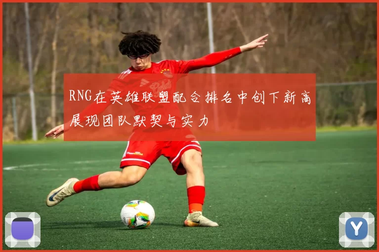 RNG在英雄联盟配合排名中创下新高展现团队默契与实力
