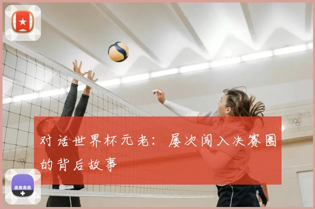 对话世界杯元老:屡次闯入决赛圈的背后故事