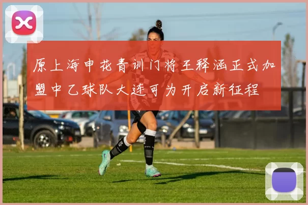 原上海申花青训门将王释涵正式加盟中乙球队大连可为开启新征程