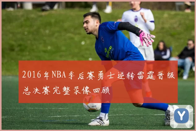 2016年NBA季后赛勇士逆转雷霆晋级总决赛完整录像回顾