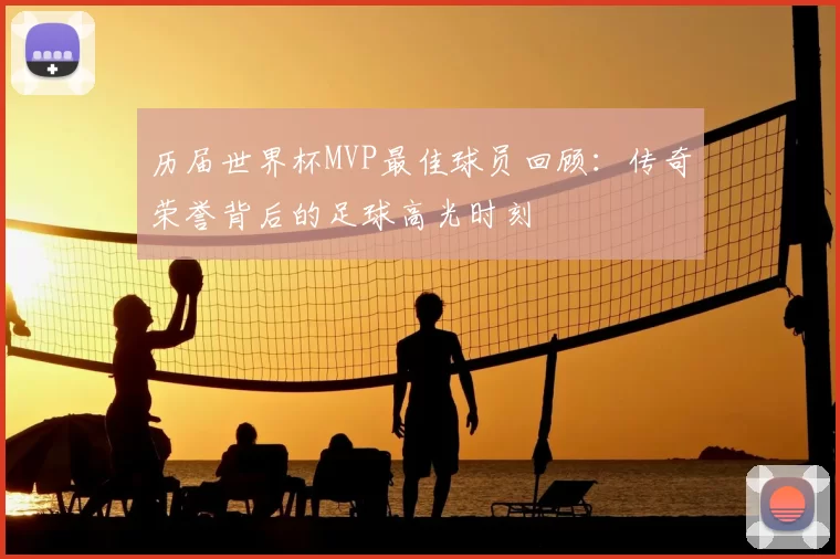 历届世界杯MVP最佳球员回顾:传奇荣誉背后的足球高光时刻