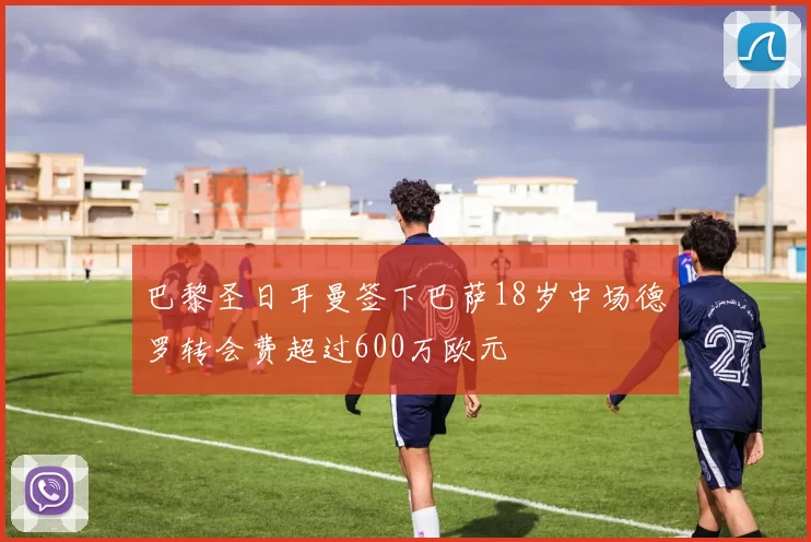 巴黎圣日耳曼签下巴萨18岁中场德罗转会费超过600万欧元