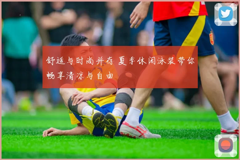 舒适与时尚并存 夏季休闲泳装带你畅享清凉与自由