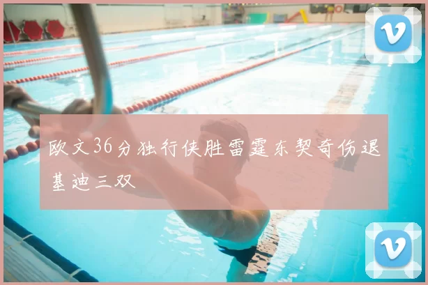 欧文36分独行侠胜雷霆东契奇伤退基迪三双