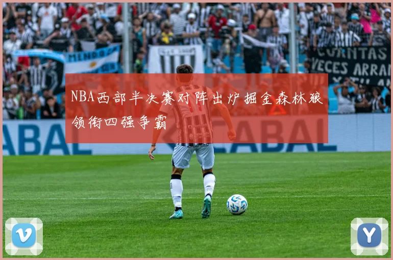 NBA西部半决赛对阵出炉掘金森林狼领衔四强争霸