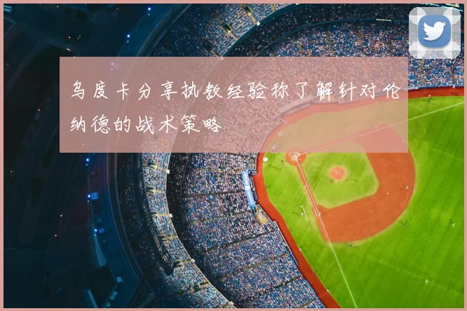 乌度卡分享执教经验称了解针对伦纳德的战术策略