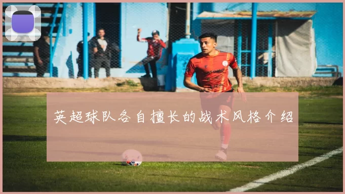 英超球队各自擅长的战术风格介绍