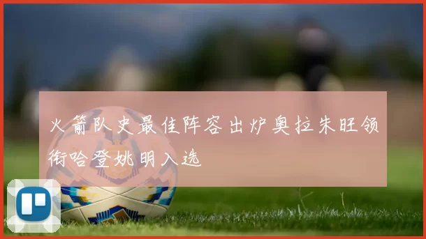 火箭队史最佳阵容出炉奥拉朱旺领衔哈登姚明入选