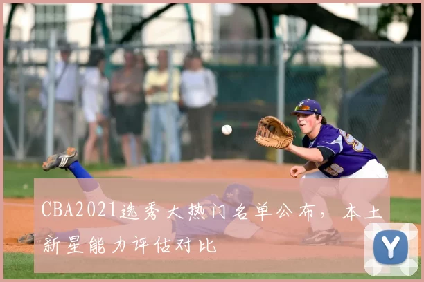 CBA2021选秀大热门名单公布,本土新星能力评估对比