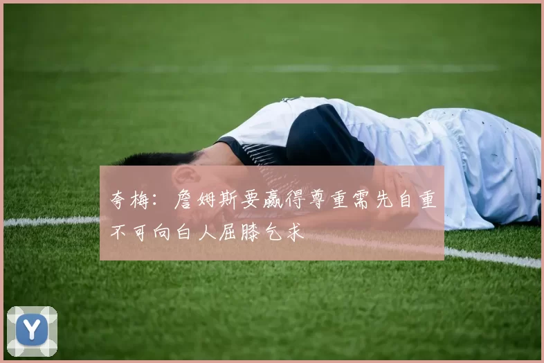 夸梅:詹姆斯要赢得尊重需先自重不可向白人屈膝乞求