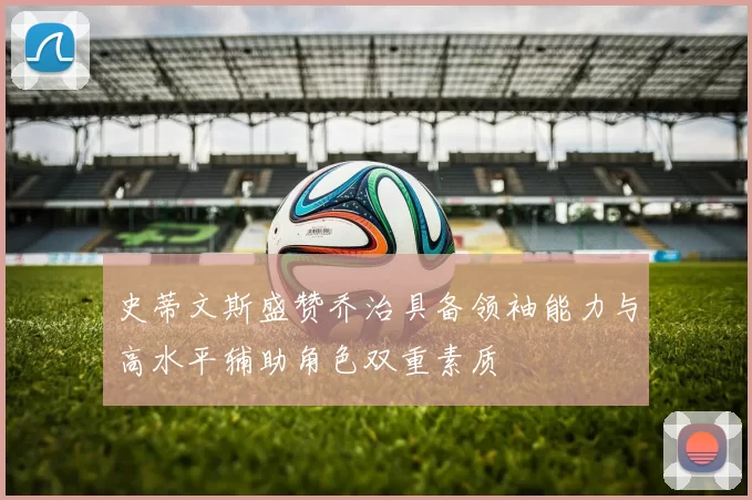 史蒂文斯盛赞乔治具备领袖能力与高水平辅助角色双重素质