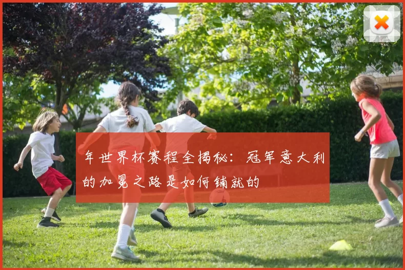 年世界杯赛程全揭秘:冠军意大利的加冕之路是如何铺就的