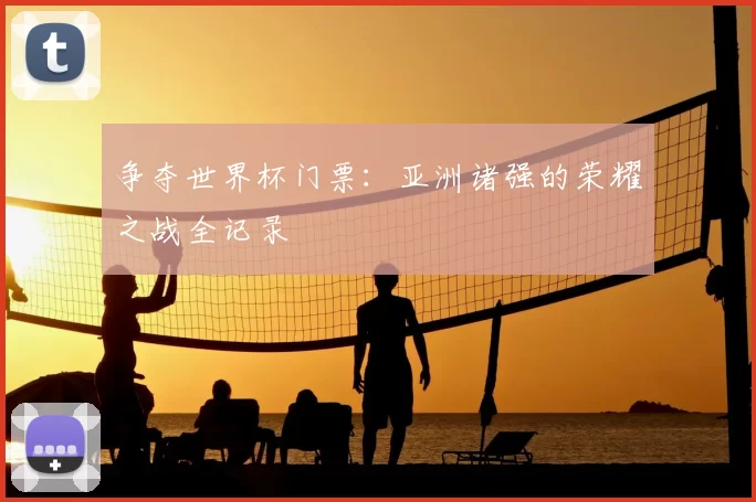 争夺世界杯门票：亚洲诸强的荣耀之战全记录