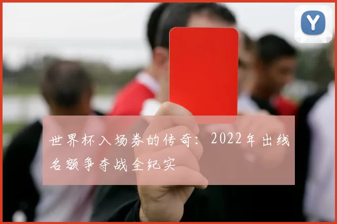 世界杯入场券的传奇:2022年出线名额争夺战全纪实