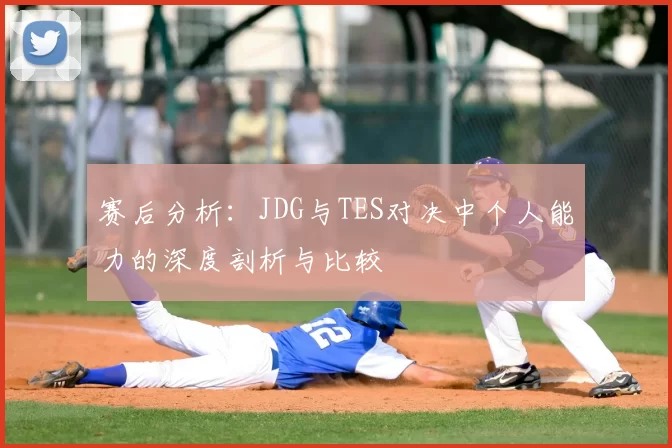 赛后分析:JDG与TES对决中个人能力的深度剖析与比较