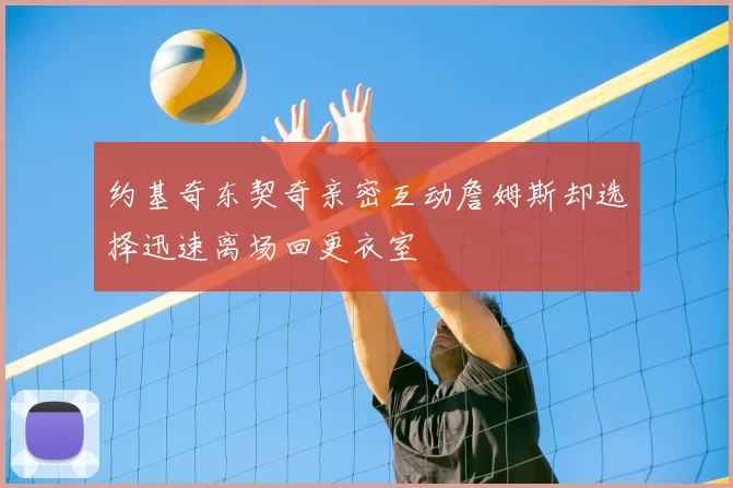 约基奇东契奇亲密互动詹姆斯却选择迅速离场回更衣室