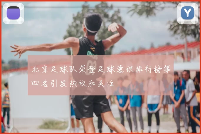 北京足球队荣登足球意识排行榜第四名引发热议和关注