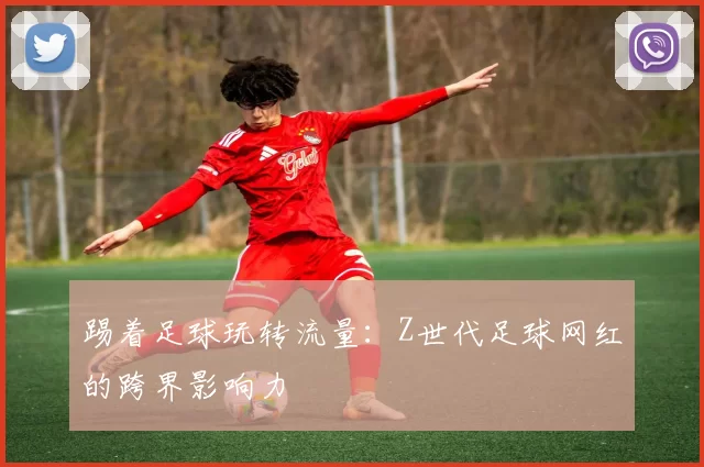 踢着足球玩转流量：Z世代足球网红的跨界影响力