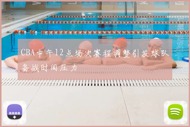 CBA中午12点场次赛程调整引发球队备战时间压力