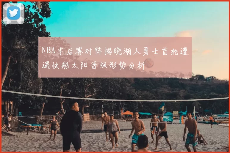 NBA季后赛对阵揭晓湖人勇士首轮遭遇快船太阳晋级形势分析