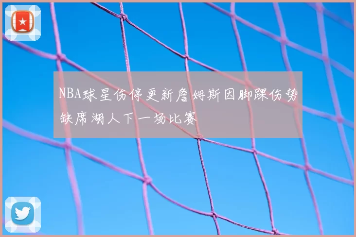 NBA球星伤停更新詹姆斯因脚踝伤势缺席湖人下一场比赛