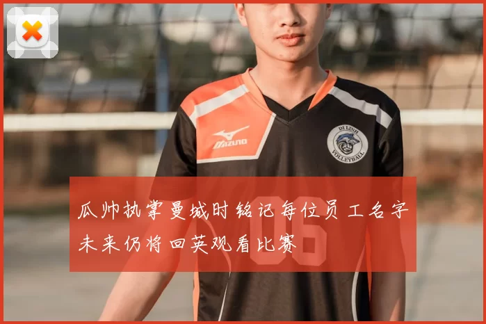 瓜帅执掌曼城时铭记每位员工名字未来仍将回英观看比赛